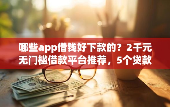 哪些app借钱好下款的？2千元无门槛借款平台推荐，5个贷款利率低的平台盘点