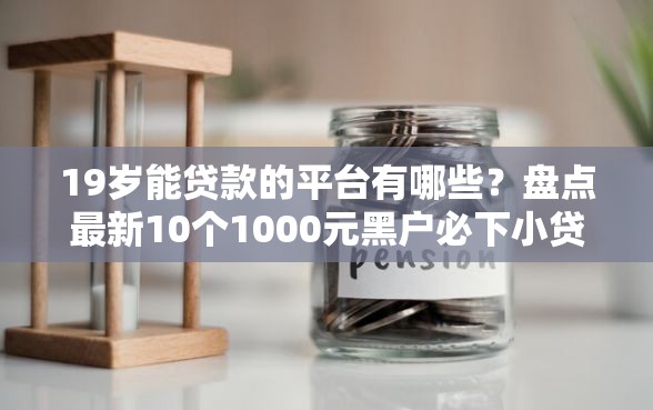 19岁能贷款的平台有哪些？盘点最新10个1000元黑户必下小贷