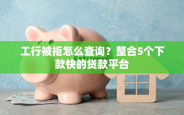 工行被拒怎么查询？整合5个下款快的贷款平台