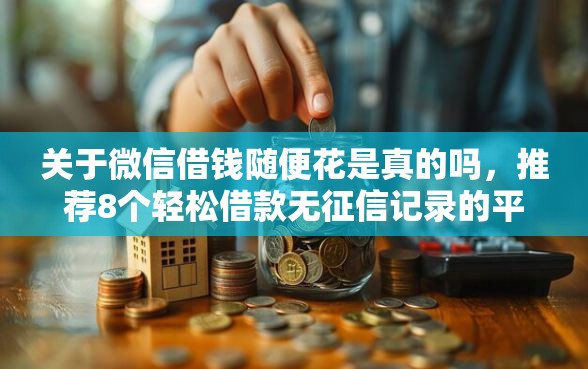 关于微信借钱随便花是真的吗，推荐8个轻松借款无征信记录的平台给你