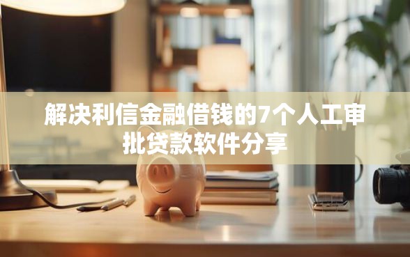 解决利信金融借钱的7个人工审批贷款软件分享