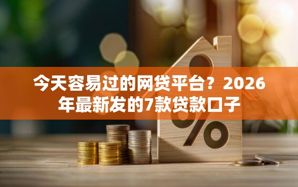 今天容易过的网贷平台？2026年最新发的7款贷款口子
