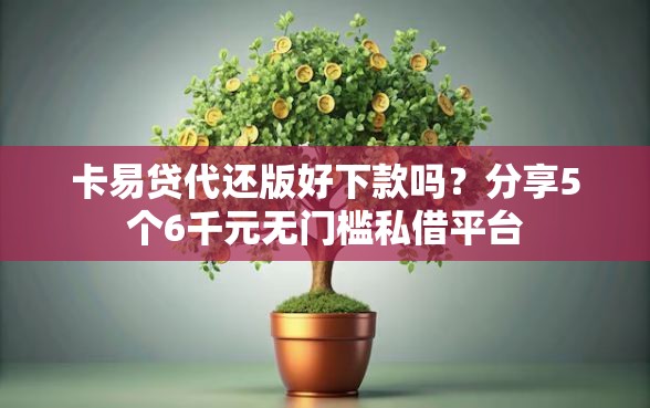 卡易贷代还版好下款吗？分享5个6千元无门槛私借平台