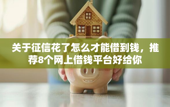 关于征信花了怎么才能借到钱，推荐8个网上借钱平台好给你