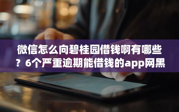 微信怎么向碧桂园借钱啊有哪些？6个严重逾期能借钱的app网黑口子推荐给你