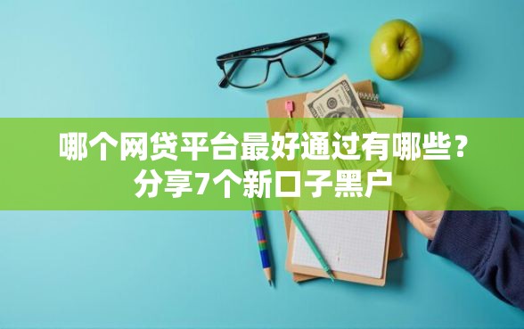 哪个网贷平台最好通过有哪些？分享7个新口子黑户