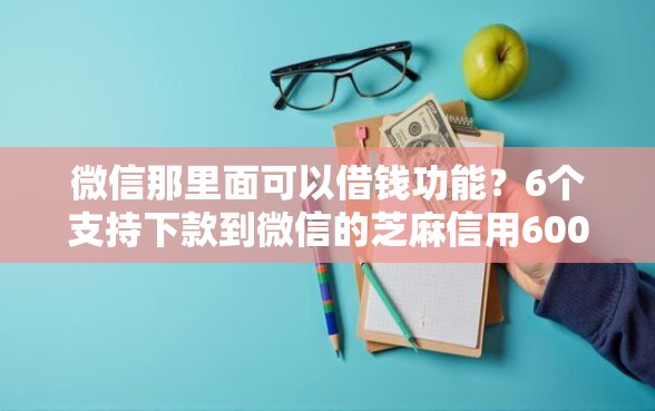 微信那里面可以借钱功能？6个支持下款到微信的芝麻信用600贷款软件