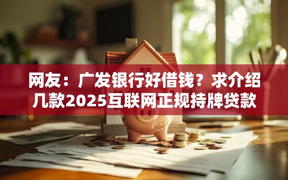 网友：广发银行好借钱？求介绍几款2025互联网正规持牌贷款平台