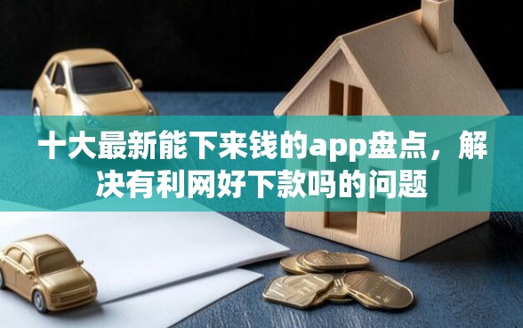 十大最新能下来钱的app盘点，解决有利网好下款吗的问题