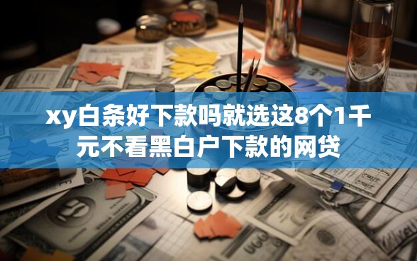 xy白条好下款吗就选这8个1千元不看黑白户下款的网贷