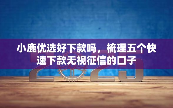 小鹿优选好下款吗，梳理五个快速下款无视征信的口子