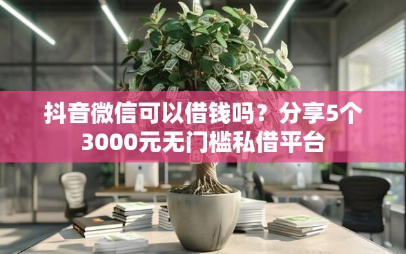 抖音微信可以借钱吗？分享5个3000元无门槛私借平台