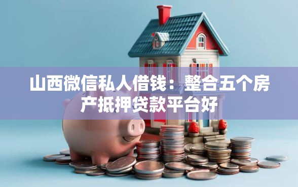 山西微信私人借钱：整合五个房产抵押贷款平台好