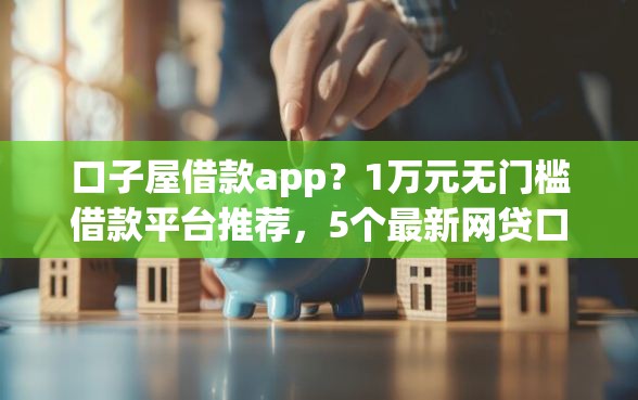 口子屋借款app？1万元无门槛借款平台推荐，5个最新网贷口子盘点