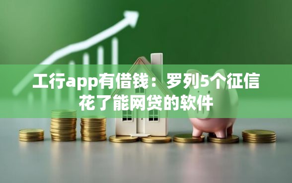 工行app有借钱：罗列5个征信花了能网贷的软件