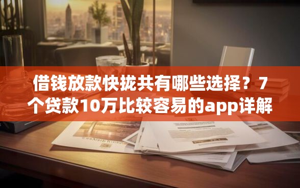 借钱放款快拢共有哪些选择？7个贷款10万比较容易的app详解