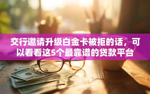 交行邀请升级白金卡被拒的话，可以看看这5个最靠谱的贷款平台