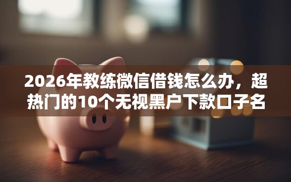 2026年教练微信借钱怎么办，超热门的10个无视黑户下款口子名单大全推荐