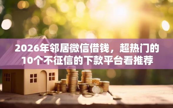 2026年邻居微信借钱，超热门的10个不征信的下款平台看推荐