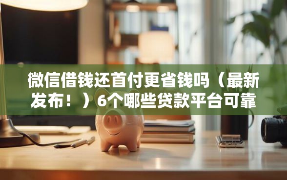 微信借钱还首付更省钱吗(最新发布!)6个哪些贷款平台可靠 微信借钱还首付更省钱吗(最新发布!)6个哪些贷款平台可靠