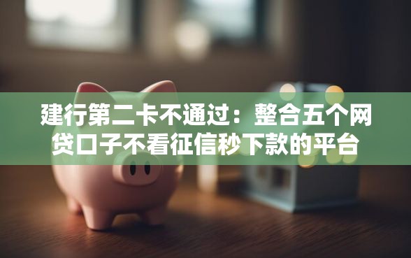 建行第二卡不通过：整合五个网贷口子不看征信秒下款的平台