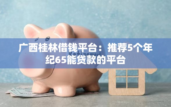 广西桂林借钱平台：推荐5个年纪65能贷款的平台