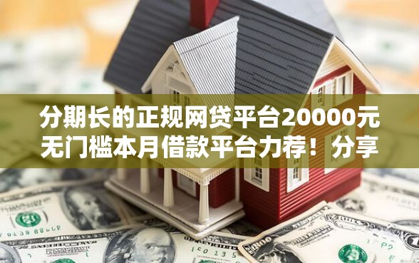 分期长的正规网贷平台20000元无门槛本月借款平台力荐！分享小额网贷口子20000元无门槛借款