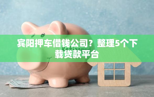宾阳押车借钱公司？整理5个下载贷款平台