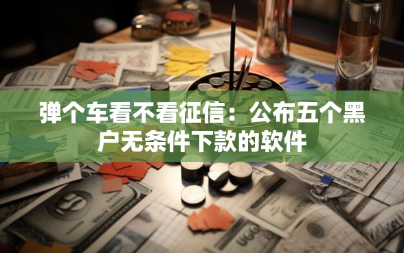 弹个车看不看征信：公布五个黑户无条件下款的软件