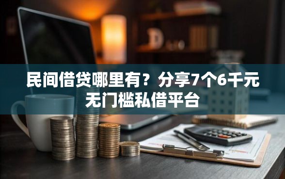 民间借贷哪里有？分享7个6千元无门槛私借平台