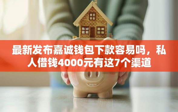 最新发布嘉诚钱包下款容易吗，私人借钱4000元有这7个渠道