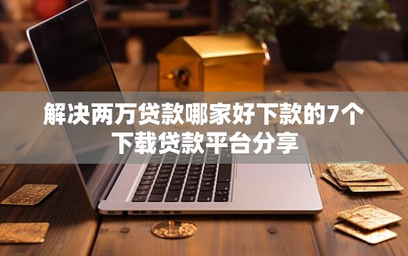 解决两万贷款哪家好下款的7个下载贷款平台分享