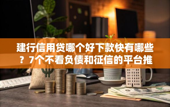 建行信用贷哪个好下款快有哪些？7个不看负债和征信的平台推荐给你
