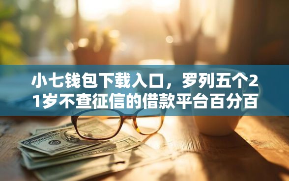 小七钱包下载入口，罗列五个21岁不查征信的借款平台百分百通过