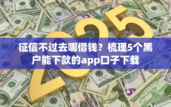 征信不过去哪借钱？梳理5个黑户能下款的app口子下载