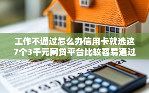 工作不通过怎么办信用卡就选这7个3千元网贷平台比较容易通过的
