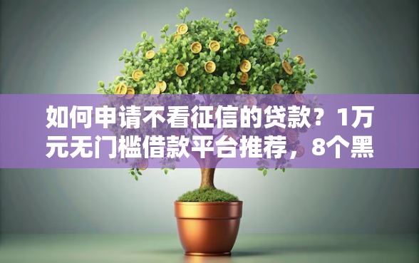 如何申请不看征信的贷款？1万元无门槛借款平台推荐，8个黑户好下款的网贷口子盘点