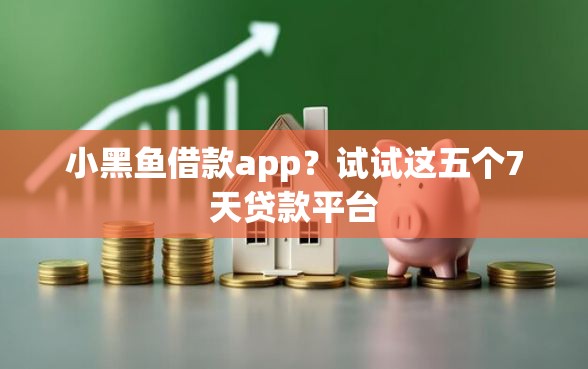 小黑鱼借款app？试试这五个7天贷款平台