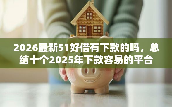 2026最新51好借有下款的吗，总结十个2025年下款容易的平台！