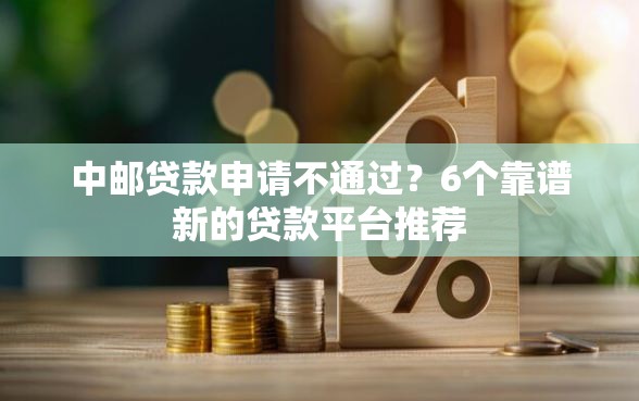中邮贷款申请不通过？6个靠谱新的贷款平台推荐