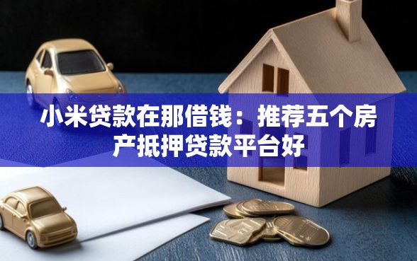 小米贷款在那借钱：推荐五个房产抵押贷款平台好