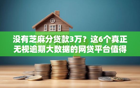 没有芝麻分贷款3万？这6个真正无视逾期大数据的网贷平台值得一试