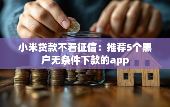 小米贷款不看征信：推荐5个黑户无条件下款的app