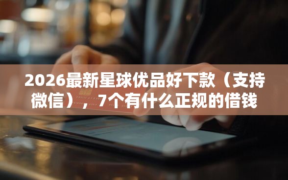 2026最新星球优品好下款（支持微信），7个有什么正规的借钱平台无私分享