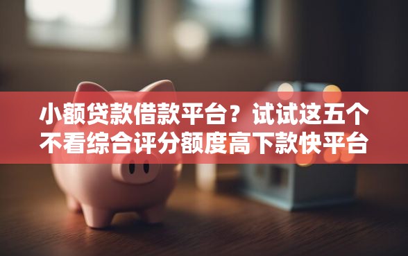 小额贷款借款平台？试试这五个不看综合评分额度高下款快平台