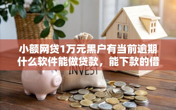 小额网贷1万元黑户有当前逾期什么软件能做贷款，能下款的借款平台贴吧的5个平台介绍