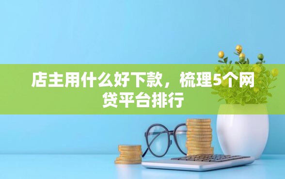 店主用什么好下款，梳理5个网贷平台排行