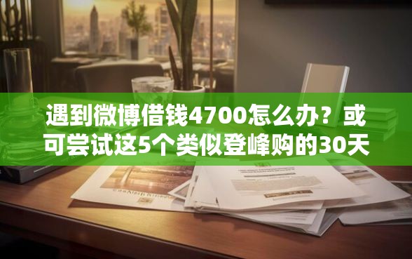 遇到微博借钱4700怎么办？或可尝试这5个类似登峰购的30天口子