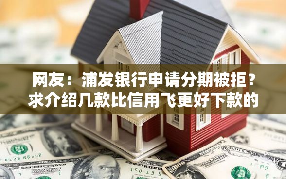 网友：浦发银行申请分期被拒？求介绍几款比信用飞更好下款的口子