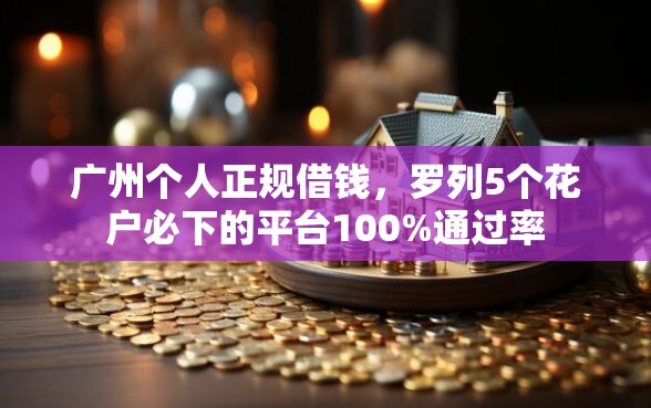 广州个人正规借钱，罗列5个花户必下的平台100%通过率